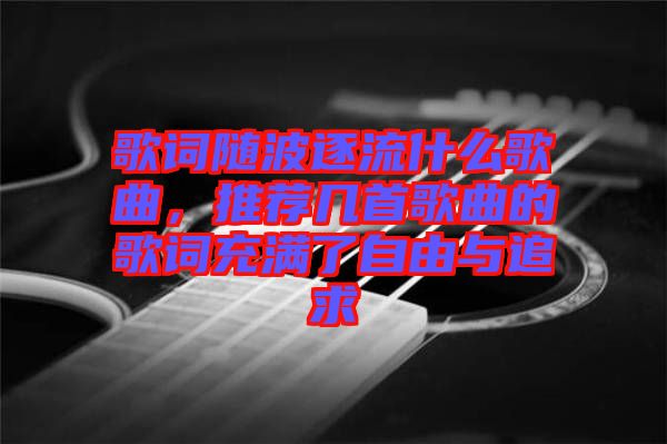 歌詞隨波逐流什么歌曲，推薦幾首歌曲的歌詞充滿了自由與追求