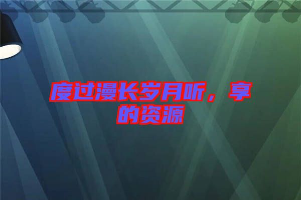 度過漫長(zhǎng)歲月聽，享的資源