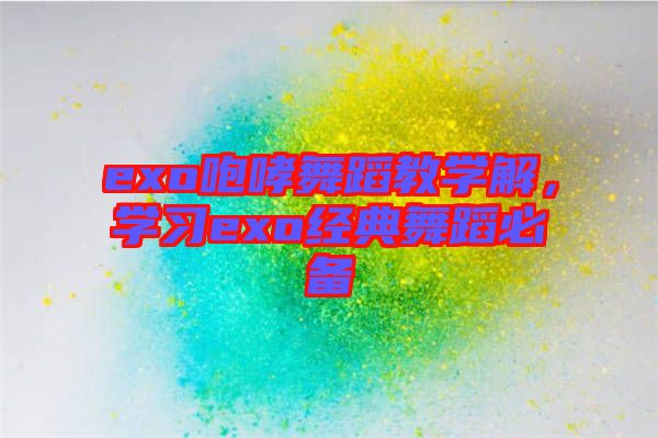 exo咆哮舞蹈教學(xué)解，學(xué)習(xí)exo經(jīng)典舞蹈必備