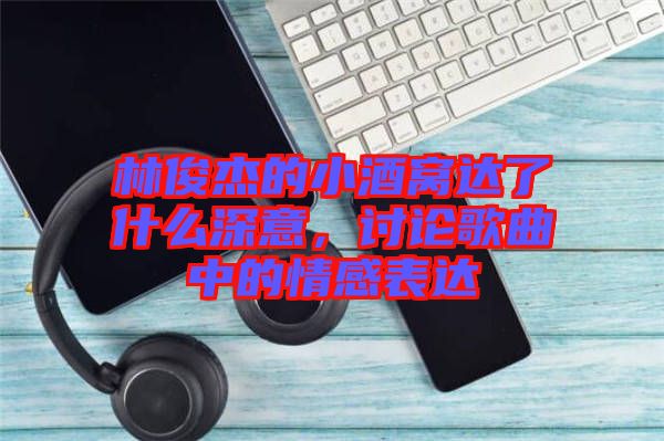 林俊杰的小酒窩達了什么深意，討論歌曲中的情感表達