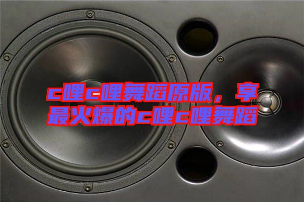 c哩c哩舞蹈原版，享最火爆的c哩c哩舞蹈