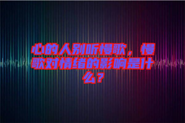 心的人別聽(tīng)慢歌，慢歌對(duì)情緒的影響是什么？