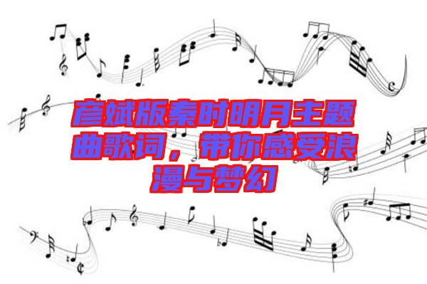 彥斌版秦時(shí)明月主題曲歌詞，帶你感受浪漫與夢(mèng)幻