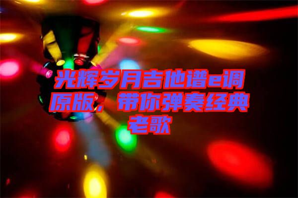 光輝歲月吉他譜e調(diào)原版，帶你彈奏經(jīng)典老歌