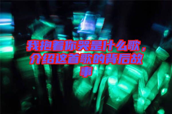 我抱著你哭是什么歌，介紹這首歌的背后故事