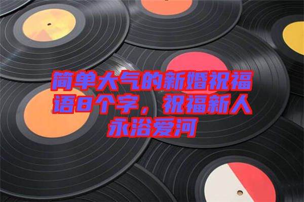 簡(jiǎn)單大氣的新婚祝福語(yǔ)8個(gè)字，祝福新人永浴愛(ài)河