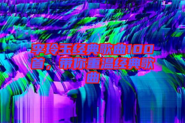 李玲玉經(jīng)典歌曲100首，帶你重溫經(jīng)典歌曲