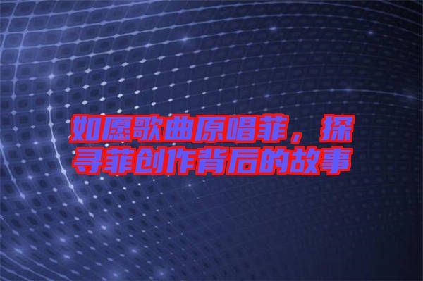 如愿歌曲原唱菲，探尋菲創(chuàng)作背后的故事