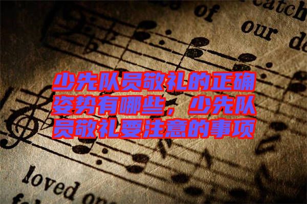 少先隊員敬禮的正確姿勢有哪些，少先隊員敬禮要注意的事項