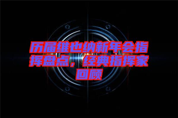 歷屆維也納新年會指揮盤點，經(jīng)典指揮家回顧