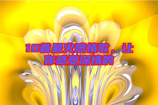 10首最火感情歌，讓你感受深情的
