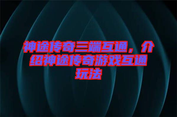 神途傳奇三端互通，介紹神途傳奇游戲互通玩法