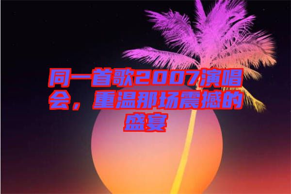 同一首歌2007演唱會(huì)，重溫那場(chǎng)震撼的盛宴