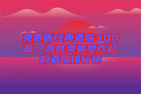 免費(fèi)聽(tīng)經(jīng)典老歌300首，高勝美最受歡迎的老歌排行榜