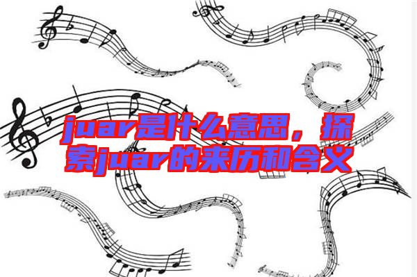 juar是什么意思，探索juar的來歷和含義