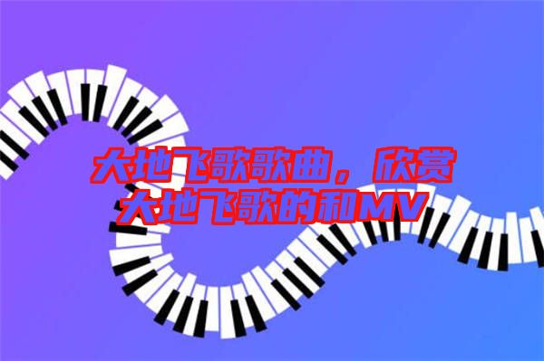 大地飛歌歌曲，欣賞大地飛歌的和MV