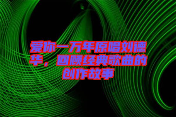 愛你一萬年原唱?jiǎng)⒌氯A，回顧經(jīng)典歌曲的創(chuàng)作故事