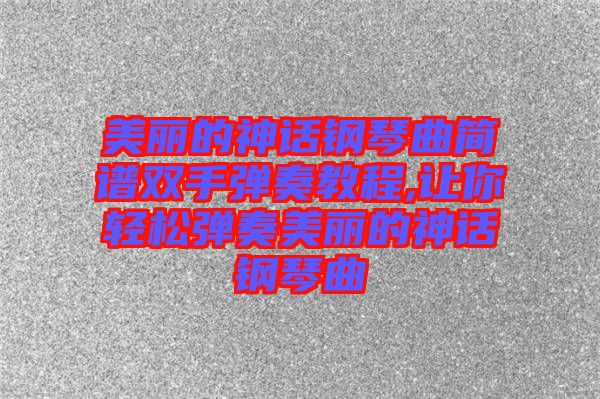 美麗的神話鋼琴曲簡(jiǎn)譜雙手彈奏教程,讓你輕松彈奏美麗的神話鋼琴曲