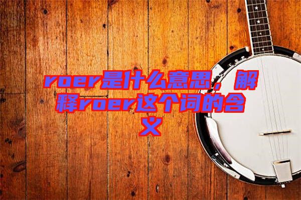 roer是什么意思，解釋roer這個(gè)詞的含義