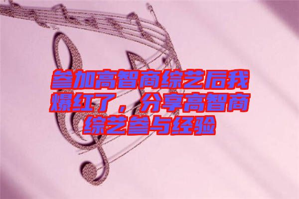 參加高智商綜藝后我爆紅了，分享高智商綜藝參與經(jīng)驗