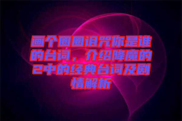 畫個圈圈詛咒你是誰的臺詞，介紹降魔的2中的經(jīng)典臺詞及劇情解析