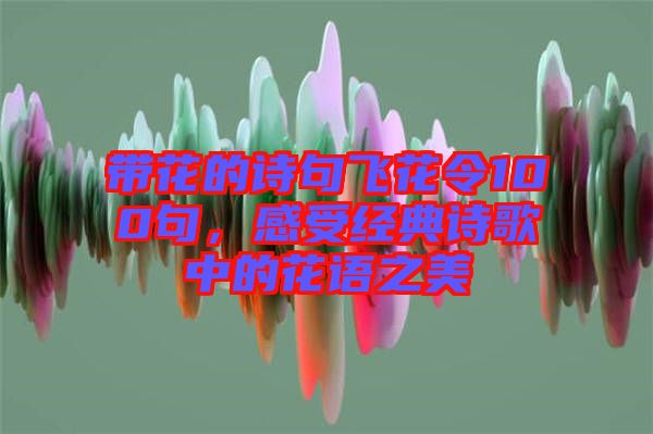帶花的詩句飛花令100句，感受經(jīng)典詩歌中的花語之美