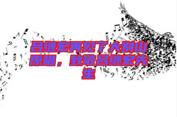 呂繼宏再見了大別山原唱，致敬呂繼宏先生