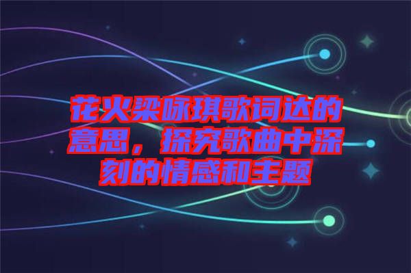 花火梁詠琪歌詞達的意思，探究歌曲中深刻的情感和主題