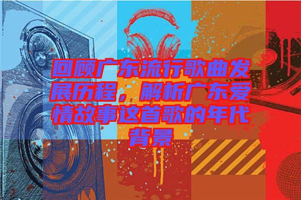 回顧廣東流行歌曲發(fā)展歷程，解析廣東愛情故事這首歌的年代背景