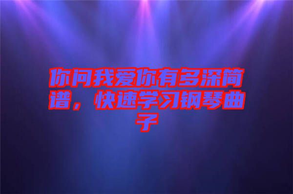 你問我愛你有多深簡(jiǎn)譜，快速學(xué)習(xí)鋼琴曲子