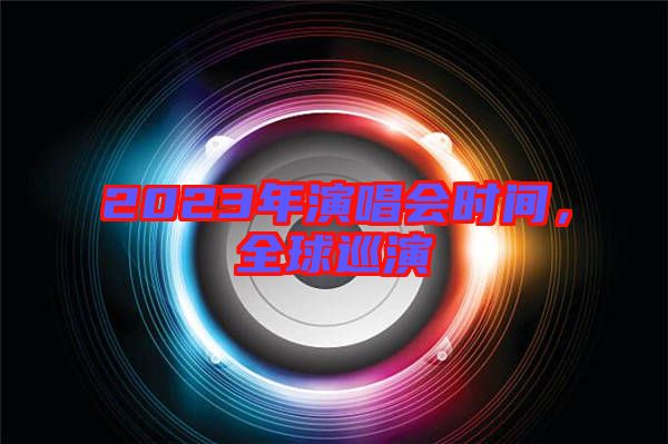 2023年演唱會時間，全球巡演