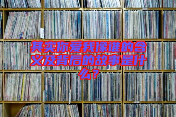 其實(shí)你愛我像誰的含義及背后的故事是什么？