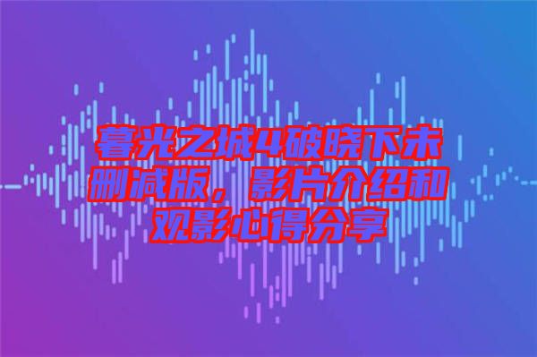 暮光之城4破曉下未刪減版，影片介紹和觀影心得分享