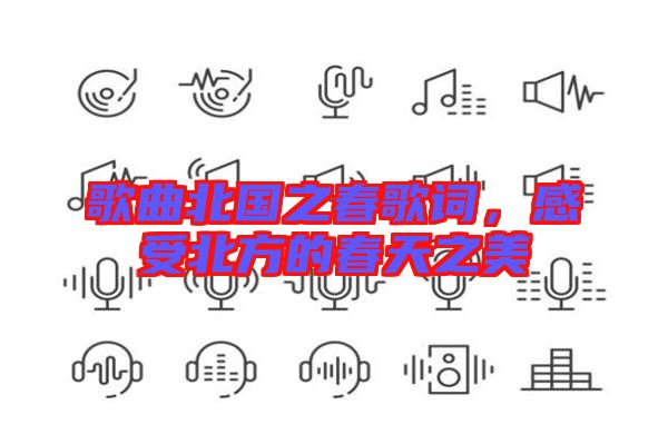 歌曲北國(guó)之春歌詞，感受北方的春天之美