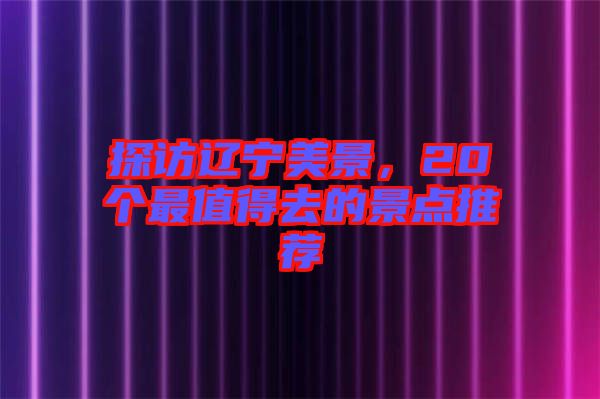 探訪遼寧美景，20個最值得去的景點推薦