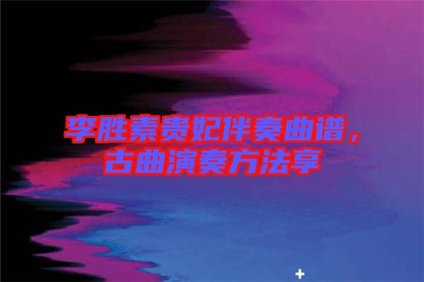 李勝素貴妃伴奏曲譜，古曲演奏方法享