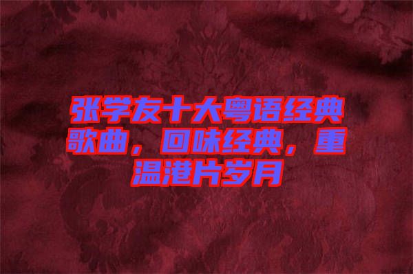 張學友十大粵語經(jīng)典歌曲，回味經(jīng)典，重溫港片歲月