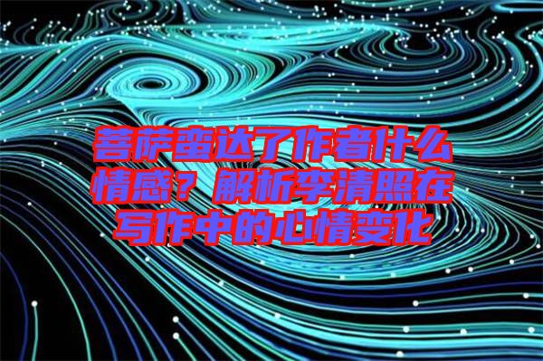 菩薩蠻達了作者什么情感？解析李清照在寫作中的心情變化