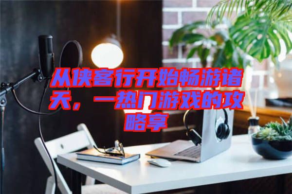 從俠客行開始暢游諸天，一熱門游戲的攻略享