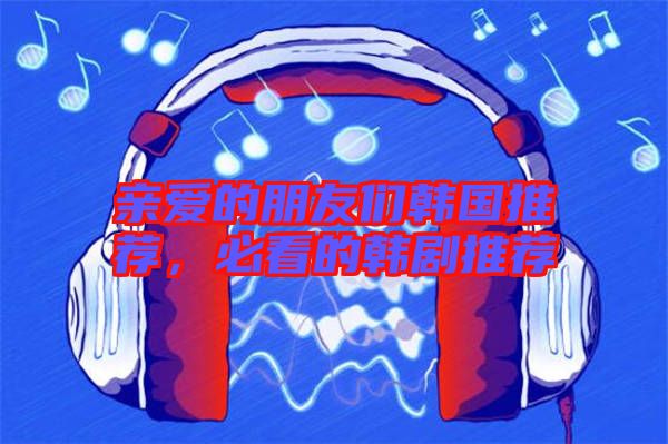 親愛的朋友們韓國推薦，必看的韓劇推薦