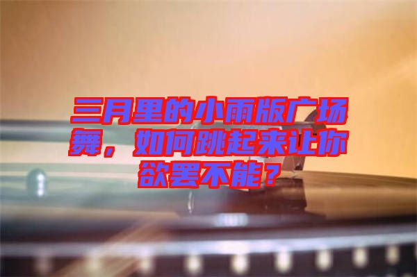 三月里的小雨版廣場舞，如何跳起來讓你欲罷不能？