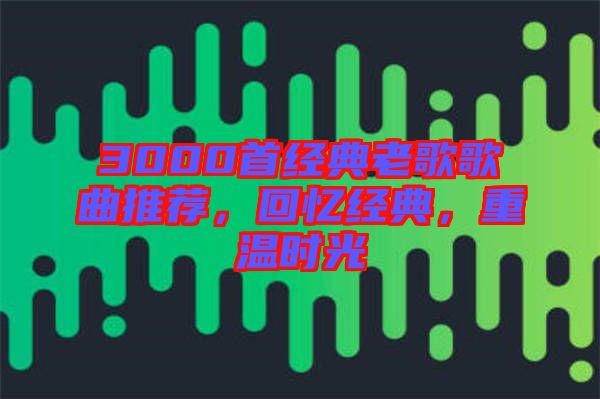 3000首經(jīng)典老歌歌曲推薦，回憶經(jīng)典，重溫時(shí)光