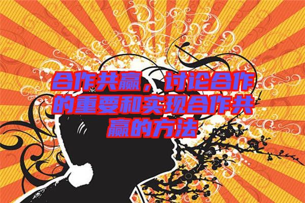 合作共贏，討論合作的重要和實現合作共贏的方法