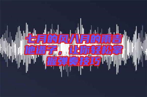 七月的風(fēng)八月的雨吉他譜子，讓你輕松掌握彈奏技巧