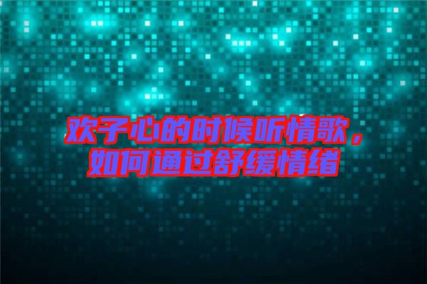 歡子心的時候聽情歌，如何通過舒緩情緒