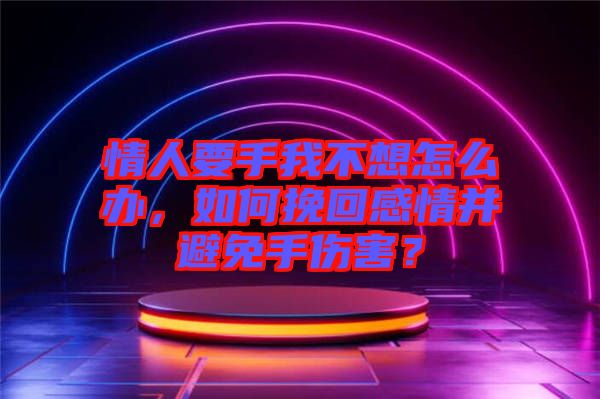 情人要手我不想怎么辦，如何挽回感情并避免手傷害？
