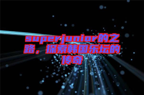 superjunior的之路，探索韓國樂壇的傳奇