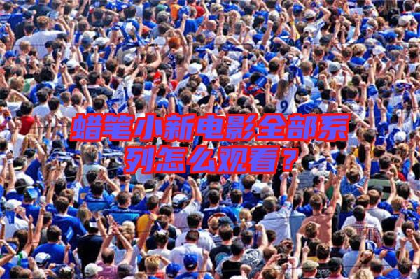 蠟筆小新電影全部系列怎么觀看？