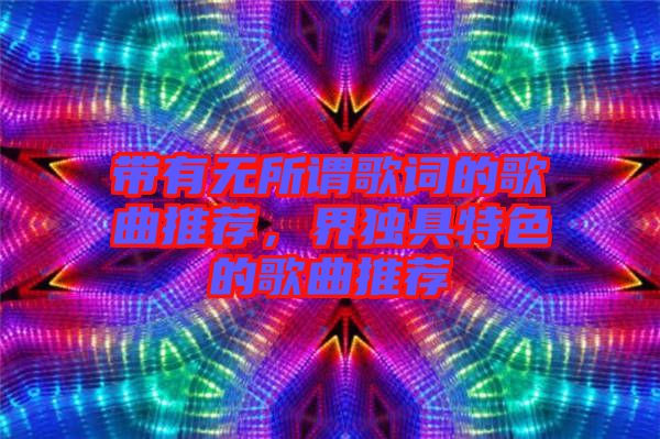 帶有無所謂歌詞的歌曲推薦，界獨具特色的歌曲推薦