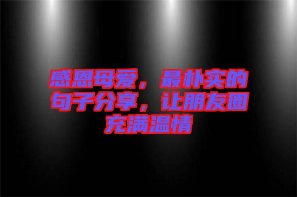 感恩母愛(ài)，最樸實(shí)的句子分享，讓朋友圈充滿溫情